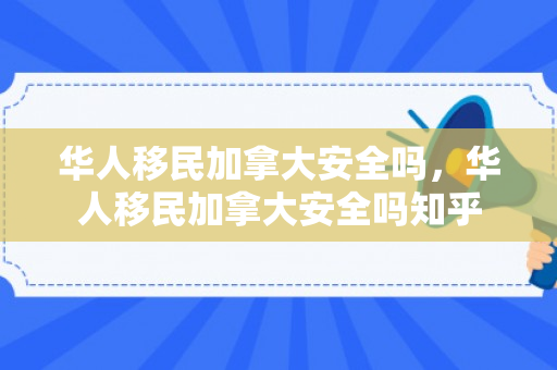 华人移民加拿大安全吗，华人移民加拿大安全吗知乎