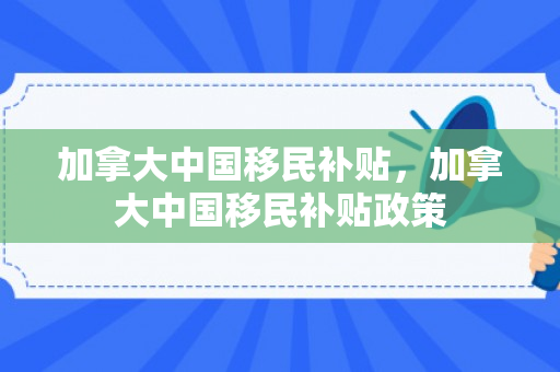 加拿大中国移民补贴，加拿大中国移民补贴政策