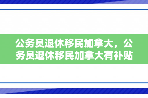 公务员退休移民加拿大，公务员退休移民加拿大有补贴吗