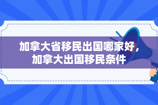 加拿大省移民出国哪家好，加拿大出国移民条件