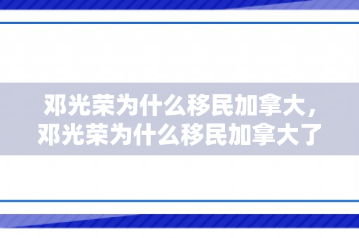 邓光荣为什么移民加拿大，邓光荣为什么移民加拿大了