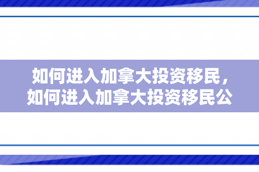 如何进入加拿大投资移民，如何进入加拿大投资移民公司