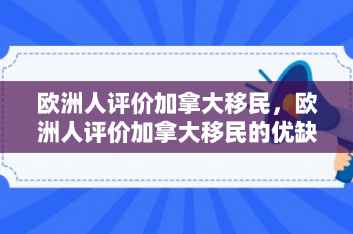 欧洲人评价加拿大移民，欧洲人评价加拿大移民的优缺点