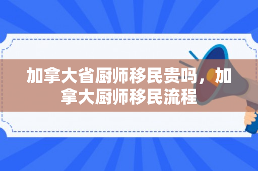 加拿大省厨师移民贵吗，加拿大厨师移民流程