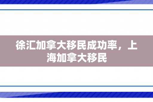 徐汇加拿大移民成功率，上海加拿大移民