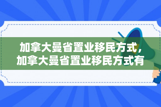 加拿大曼省置业移民方式，加拿大曼省置业移民方式有哪些