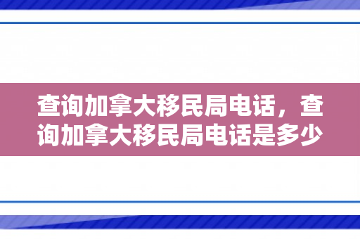 查询加拿大移民局电话，查询加拿大移民局电话是多少