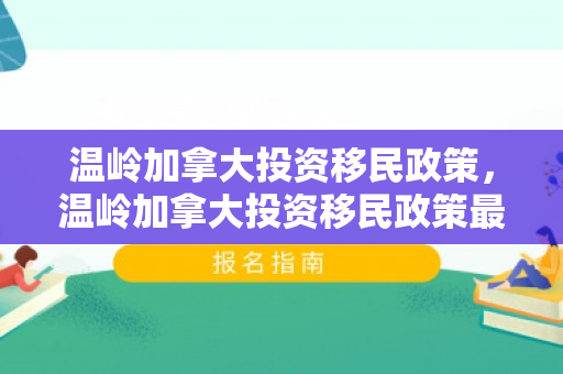 温岭加拿大投资移民政策，温岭加拿大投资移民政策最新