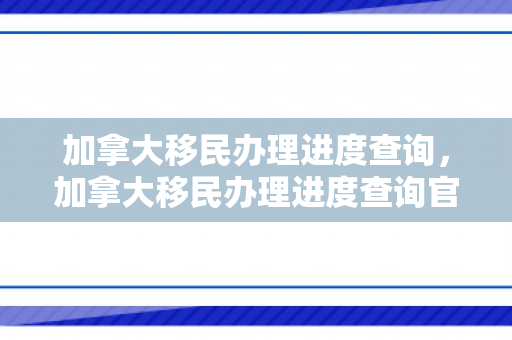 加拿大移民办理进度查询，加拿大移民办理进度查询官网