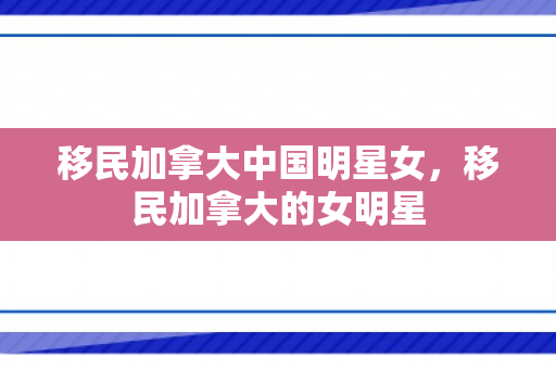 移民加拿大中国明星女，移民加拿大的女明星