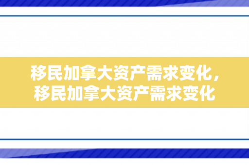 移民加拿大资产需求变化，移民加拿大资产需求变化
