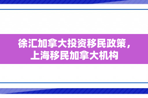 徐汇加拿大投资移民政策，上海移民加拿大机构