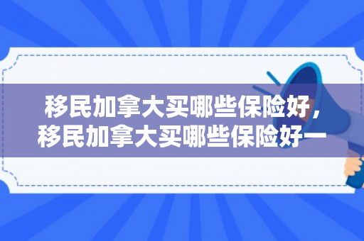 移民加拿大买哪些保险好，移民加拿大买哪些保险好一点
