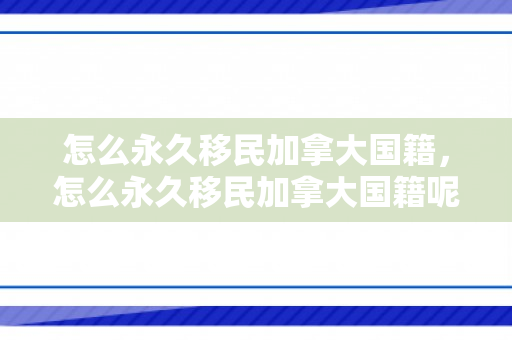 怎么永久移民加拿大国籍，怎么永久移民加拿大国籍呢