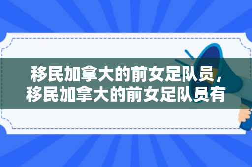 移民加拿大的前女足队员，移民加拿大的前女足队员有哪些
