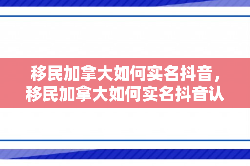 移民加拿大如何实名抖音，移民加拿大如何实名抖音认证