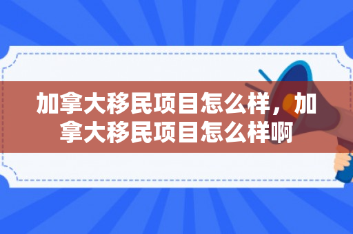 加拿大移民项目怎么样，加拿大移民项目怎么样啊