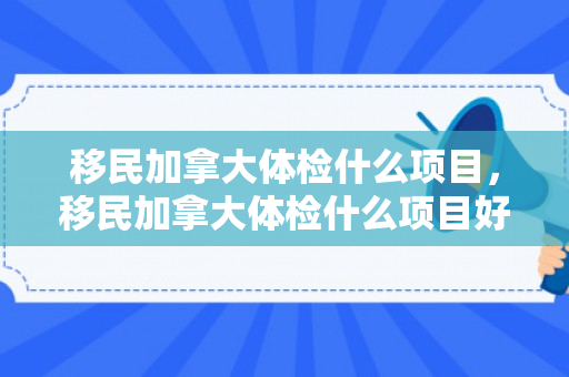 移民加拿大体检什么项目，移民加拿大体检什么项目好