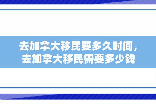 去加拿大移民要多久时间，去加拿大移民需要多少钱