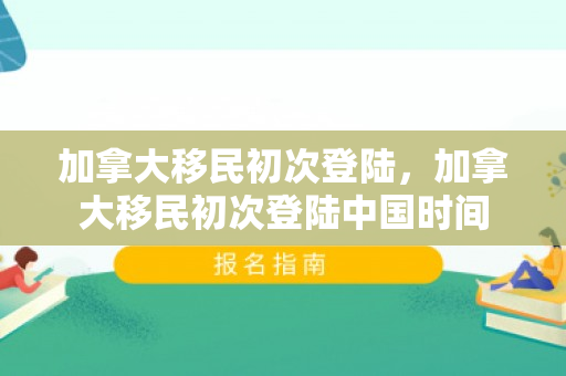 加拿大移民初次登陆，加拿大移民初次登陆中国时间
