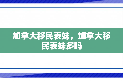 加拿大移民表妹，加拿大移民表妹多吗
