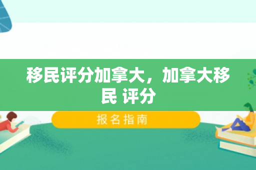 移民评分加拿大，加拿大移民 评分