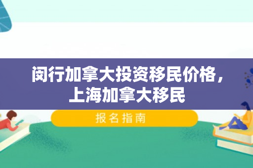 闵行加拿大投资移民价格，上海加拿大移民