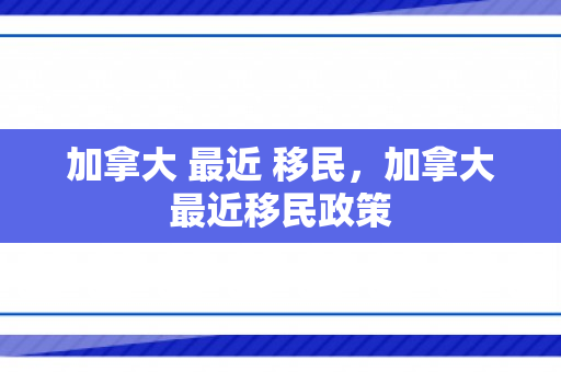 加拿大 最近 移民，加拿大最近移民政策