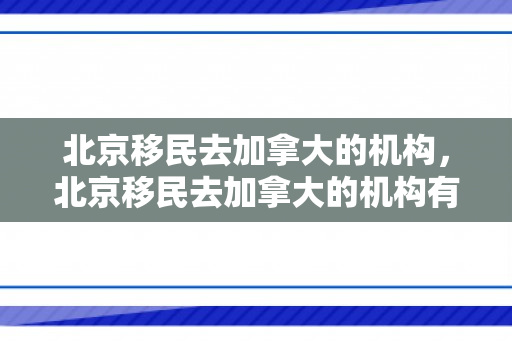 北京移民去加拿大的机构，北京移民去加拿大的机构有哪些
