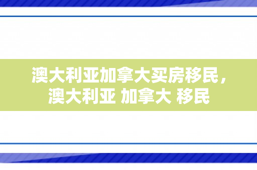 澳大利亚加拿大买房移民，澳大利亚 加拿大 移民