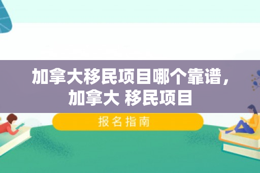 加拿大移民项目哪个靠谱，加拿大 移民项目