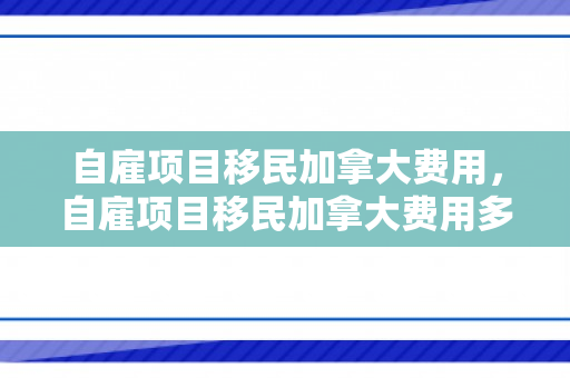 自雇项目移民加拿大费用，自雇项目移民加拿大费用多少