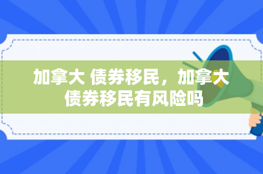 加拿大 债券移民，加拿大 债券移民有风险吗
