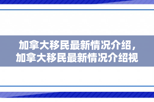 加拿大移民最新情况介绍，加拿大移民最新情况介绍视频