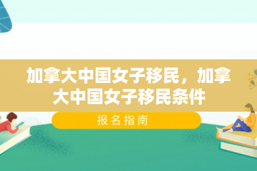加拿大中国女子移民，加拿大中国女子移民条件