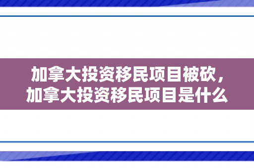 加拿大投资移民项目被砍，加拿大投资移民项目是什么