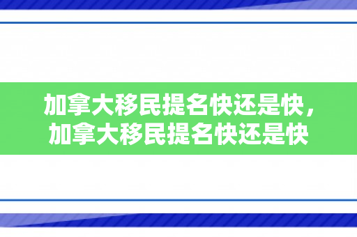 加拿大移民提名快还是快，加拿大移民提名快还是快
