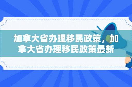 加拿大省办理移民政策，加拿大省办理移民政策最新