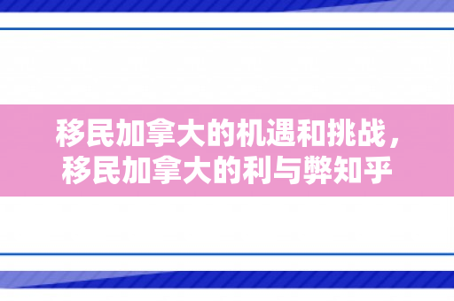 移民加拿大的机遇和挑战，移民加拿大的利与弊知乎