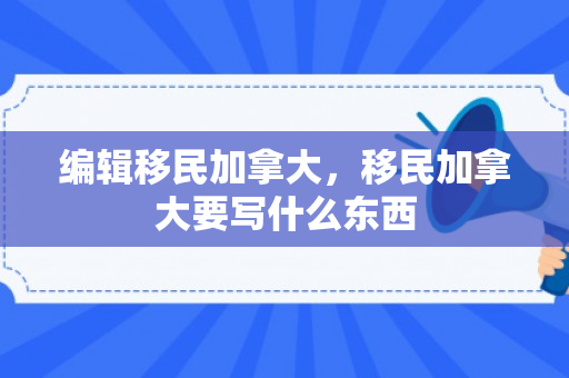 编辑移民加拿大，移民加拿大要写什么东西