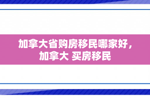 加拿大省购房移民哪家好，加拿大 买房移民