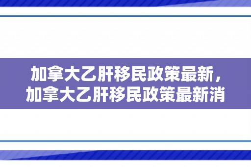 加拿大乙肝移民政策最新，加拿大乙肝移民政策最新消息