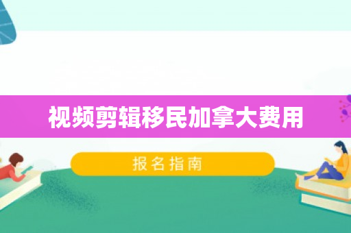 视频剪辑移民加拿大费用