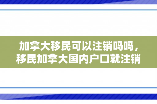 加拿大移民可以注销吗吗，移民加拿大国内户口就注销了吗