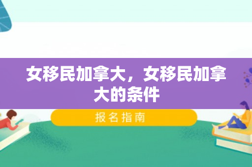 女移民加拿大，女移民加拿大的条件