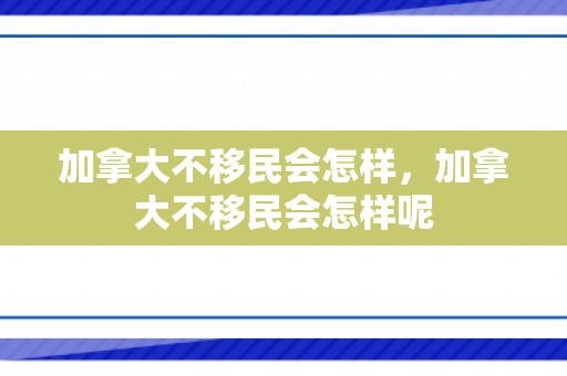 加拿大不移民会怎样，加拿大不移民会怎样呢