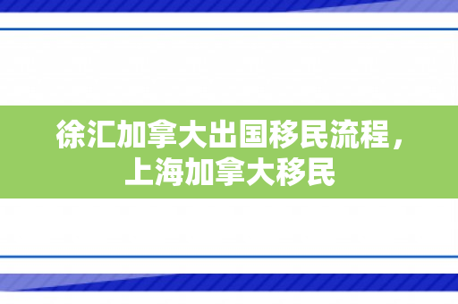 徐汇加拿大出国移民流程，上海加拿大移民