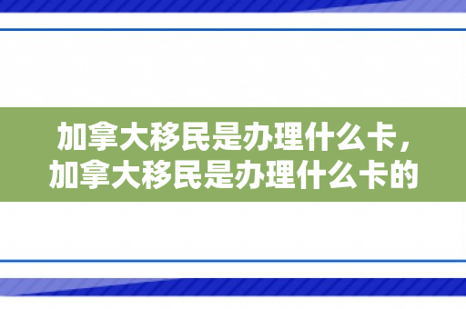 加拿大移民是办理什么卡，加拿大移民是办理什么卡的
