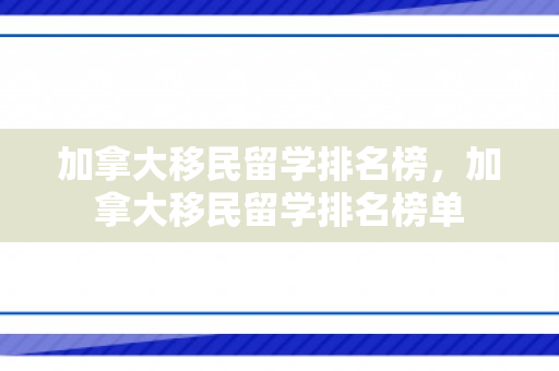 加拿大移民留学排名榜，加拿大移民留学排名榜单