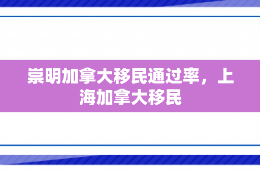 崇明加拿大移民通过率，上海加拿大移民